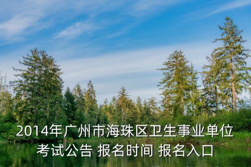 2019年廣州市海珠區衛生系統公開招聘，2014年廣州市海珠區衛生事業單位考試公告 報名時間 報名入口