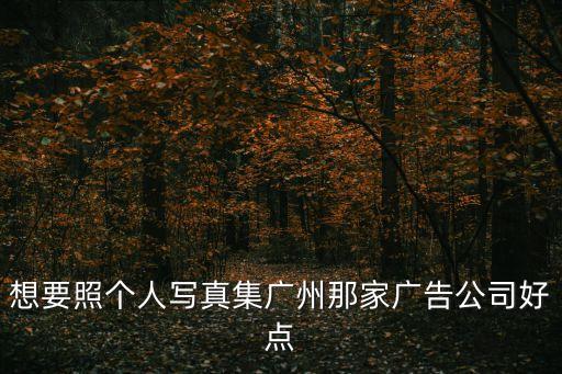 想要照個(gè)人寫(xiě)真集廣州那家廣告公司好點(diǎn)