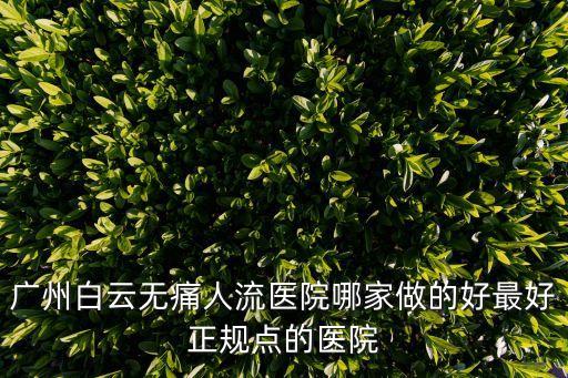廣州市白云區婦科醫院o約百信，廣州白云區哪家醫院做無痛人流好 哪家的人流比較好
