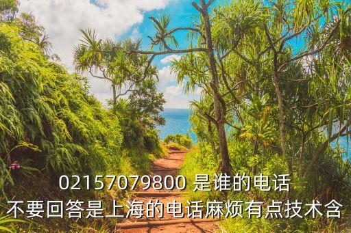 02157079800 是誰的電話不要回答是上海的電話麻煩有點技術含