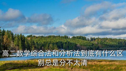 高二數學綜合法和分析法到底有什么區別總是分不太清