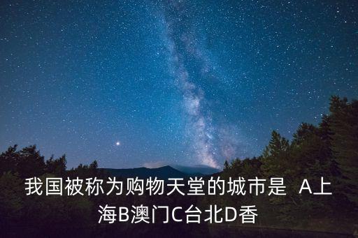我國被稱為購物天堂的城市是  A上海B澳門C臺北D香