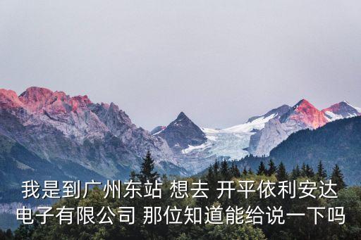 我是到廣州東站 想去 開平依利安達電子有限公司 那位知道能給說一下嗎