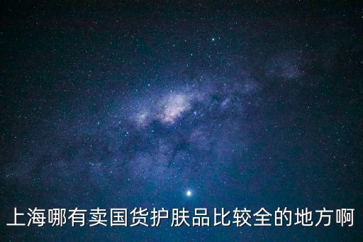 上海市漢方美容化妝品，上海哪有賣國貨護膚品比較全的地方啊