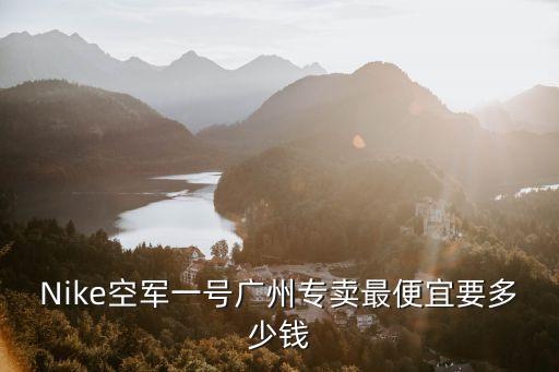 Nike空軍一號(hào)廣州專賣最便宜要多少錢