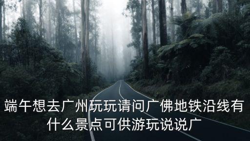 端午想去廣州玩玩請問廣佛地鐵沿線有什么景點可供游玩說說廣