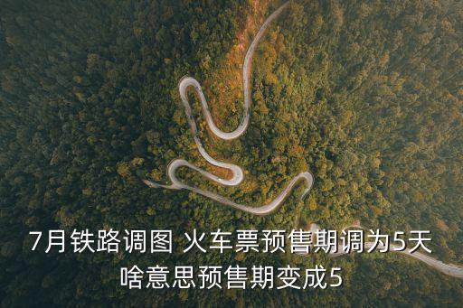 7月鐵路調(diào)圖 火車票預(yù)售期調(diào)為5天啥意思預(yù)售期變成5
