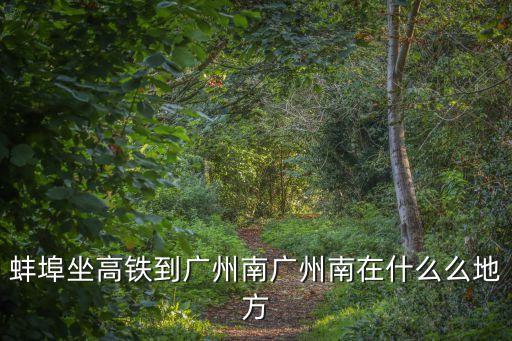 蚌埠坐高鐵到廣州南廣州南在什么么地方