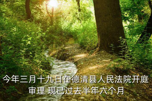 今年三月十九日在德清縣人民法院開庭審理 現(xiàn)已過去半年六個月