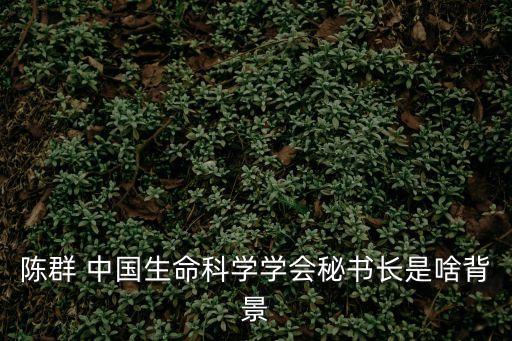 上海市 陳群 教育，陳群 中國生命科學學會秘書長是啥背景