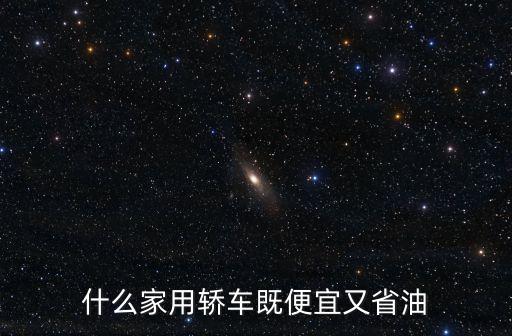 低油耗家用轎車，什么家用轎車既便宜又省油
