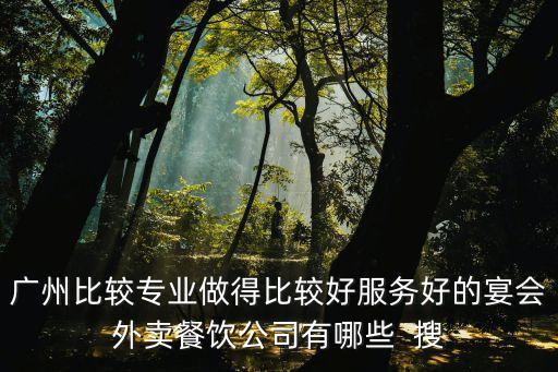 廣州比較專業(yè)做得比較好服務(wù)好的宴會外賣餐飲公司有哪些  搜