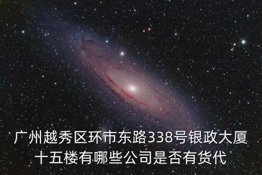 廣州越秀區環市東路338號銀政大廈十五樓有哪些公司是否有貨代