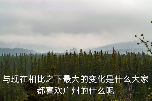 與現(xiàn)在相比之下最大的變化是什么大家都喜歡廣州的什么呢