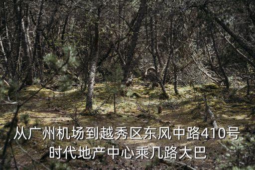 從廣州機場到越秀區東風中路410號時代地產中心乘幾路大巴