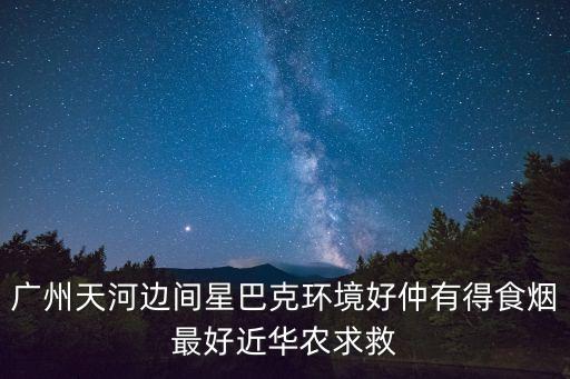 廣州天河邊間星巴克環境好仲有得食煙最好近華農求救