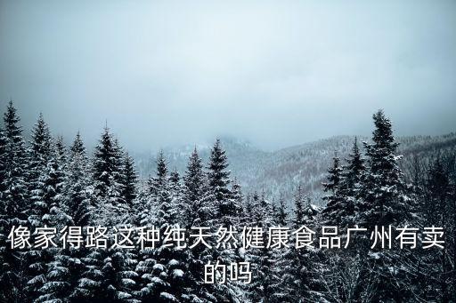 像家得路這種純天然健康食品廣州有賣的嗎
