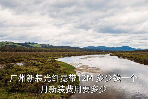 廣州新裝光纖寬帶12M 多少錢一個月新裝費用要多少