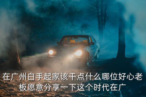 在廣州白手起家該干點(diǎn)什么哪位好心老板愿意分享一下這個(gè)時(shí)代在廣