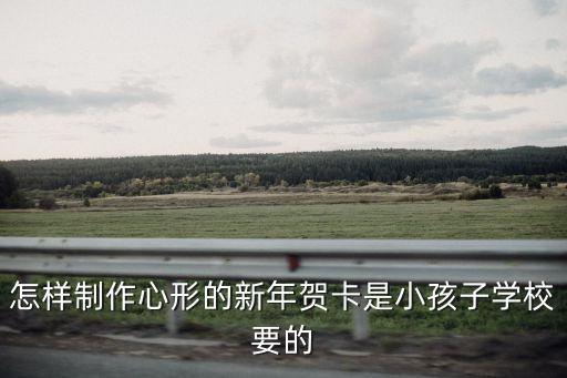 怎樣制作心形的新年賀卡是小孩子學(xué)校要的