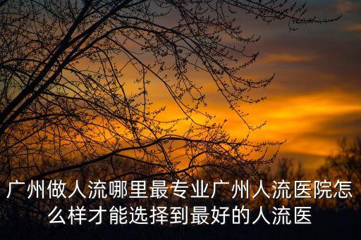 廣州做藥流先選粵波，廣州無痛人流醫院哪個好花都無痛人流藥流哪個好我怕有后遺癥