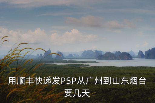 用順豐快遞發PSP從廣州到山東煙臺要幾天