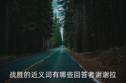 戰勝的近義詞，戰勝的近義詞有哪些回答者謝謝拉