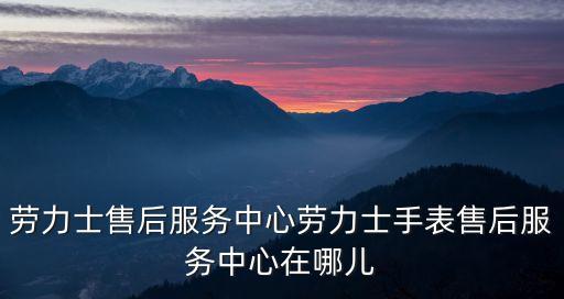 廣州勞力士售后維修單勞，廣州勞力士維修服務中心是哪