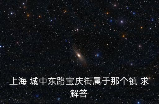 上海 城中東路寶慶街屬于那個鎮 求解答