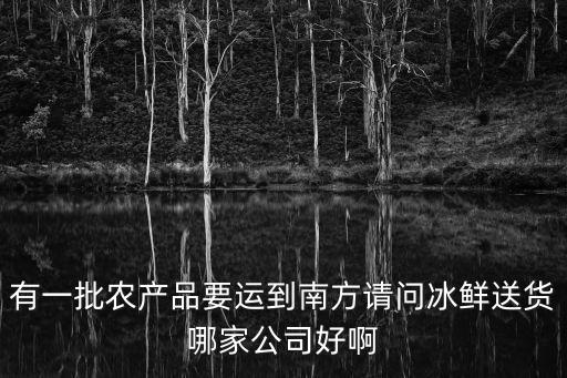 有一批農產品要運到南方請問冰鮮送貨哪家公司好啊