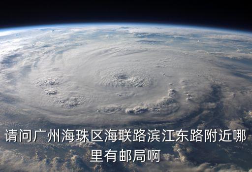 廣州打撈局半潛船船員電話，請(qǐng)問(wèn)廣州海珠區(qū)海聯(lián)路濱江東路附近哪里有郵局啊