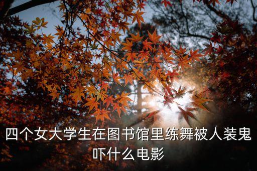 四大美女大學(xué)生，四個女大學(xué)生在圖書館里練舞被人裝鬼嚇什么電影