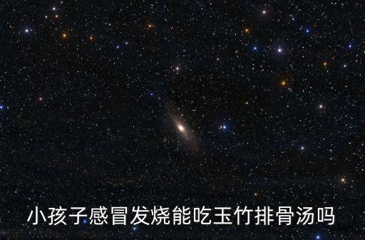 小孩子感冒發燒能吃玉竹排骨湯嗎