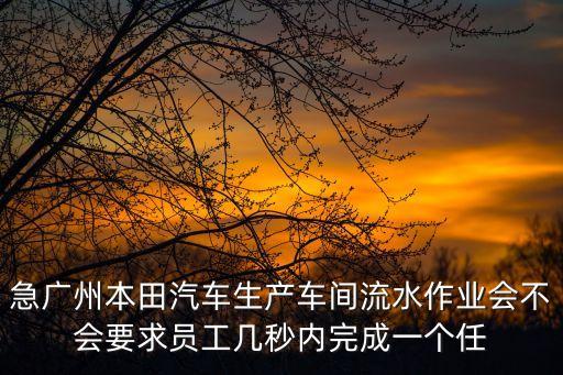 急廣州本田汽車生產(chǎn)車間流水作業(yè)會(huì)不會(huì)要求員工幾秒內(nèi)完成一個(gè)任