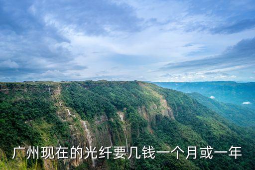 廣州移動光纖多少錢一個月多少錢，廣州現在的光纖要幾錢一個月或一年