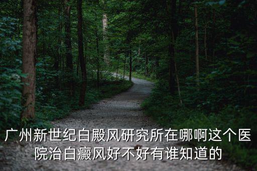 殿風治療預往預選廣州新世紀，白癜風如何治療廣州最好的白癜風醫(yī)院廣州新世紀