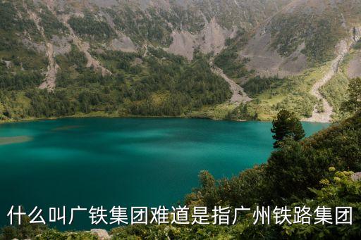 什么叫廣鐵集團(tuán)難道是指廣州鐵路集團(tuán)