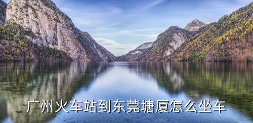 廣州站到塘廈怎么坐車，從廣州火車站下車到塘廈怎么坐車