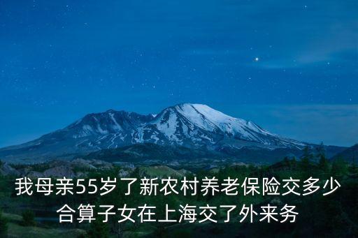 我母親55歲了新農村養老保險交多少合算子女在上海交了外來務