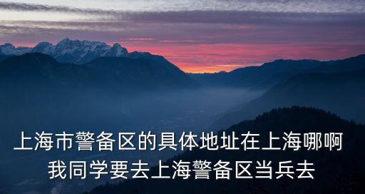 上海市警備區的具體地址在上海哪啊 我同學要去上海警備區當兵去