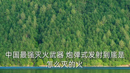 炮彈式，中國最強滅火武器 炮彈式發射到底是怎么滅的火