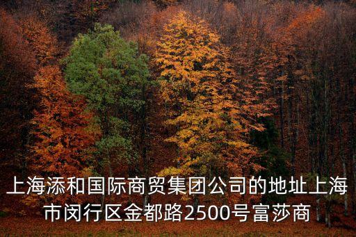上海添和國際商貿集團公司的地址上海市閔行區金都路2500號富莎商