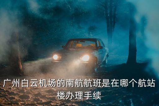 廣州白云機場的南航航班是在哪個航站樓辦理手續(xù)