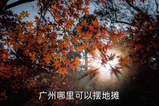 廣州流動擺攤點，廣州哪里可以擺地攤