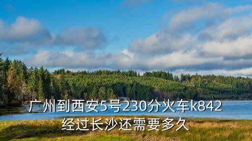 k842廣州到西安，廣州到西安5號230分火車k842經過長沙什么時候到長沙