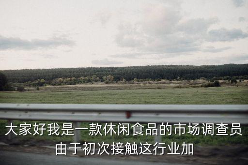 大家好我是一款休閑食品的市場調(diào)查員由于初次接觸這行業(yè)加