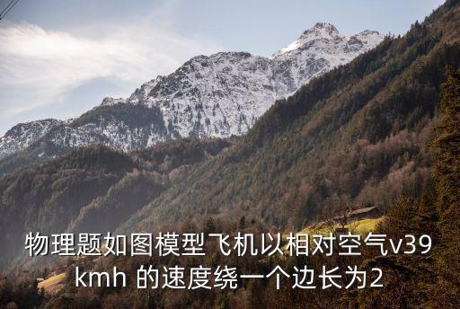 物理題如圖模型飛機(jī)以相對(duì)空氣v39kmh 的速度繞一個(gè)邊長(zhǎng)為2