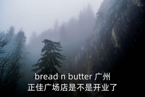 bread n butter 廣州正佳廣場店是不是開業了