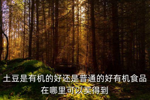 土豆是有機(jī)的好還是普通的好有機(jī)食品在哪里可以買(mǎi)得到