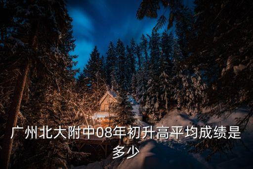 北大附中廣州為明學校升學率，廣州北大附中08年初升高平均成績是多少